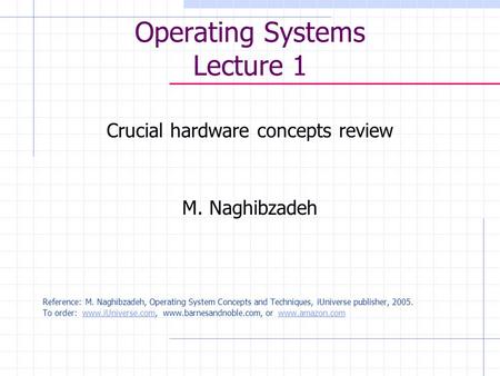 Operating Systems Lecture 1 Crucial hardware concepts review M. Naghibzadeh Reference: M. Naghibzadeh, Operating System Concepts and Techniques, iUniverse.