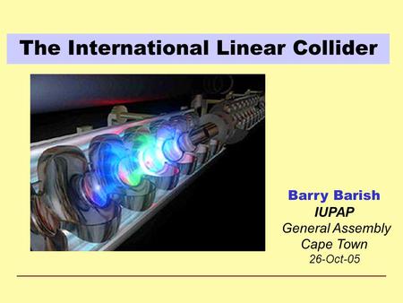 The International Linear Collider Barry Barish IUPAP General Assembly Cape Town 26-Oct-05.