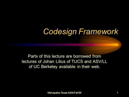 Mahapatra-Texas A&M-Fall'001 Codesign Framework Parts of this lecture are borrowed from lectures of Johan Lilius of TUCS and ASV/LL of UC Berkeley available.