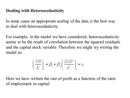 Dealing with Heteroscedasticity In some cases an appropriate scaling of the data is the best way to deal with heteroscedasticity. For example, in the model.
