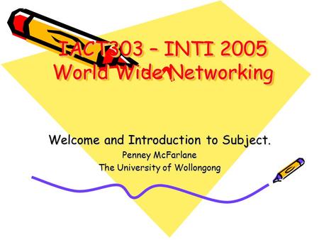 IACT303 – INTI 2005 World Wide Networking Welcome and Introduction to Subject. Penney McFarlane The University of Wollongong.