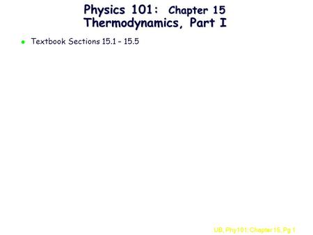 UB, Phy101: Chapter 15, Pg 1 Physics 101: Chapter 15 Thermodynamics, Part I l Textbook Sections 15.1 – 15.5.