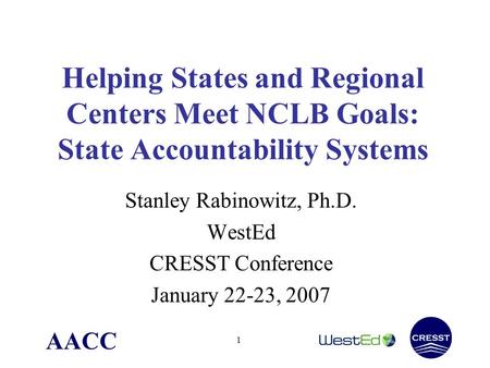 AACC 1 Helping States and Regional Centers Meet NCLB Goals: State Accountability Systems Stanley Rabinowitz, Ph.D. WestEd CRESST Conference January 22-23,