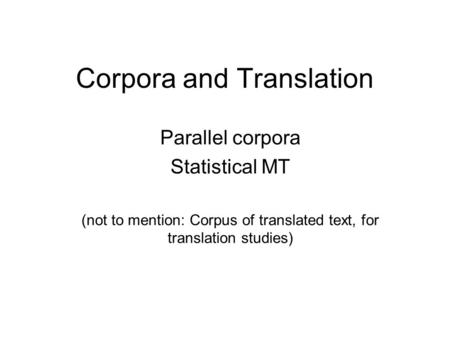 Corpora and Translation Parallel corpora Statistical MT (not to mention: Corpus of translated text, for translation studies)