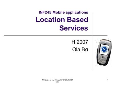 Molde University College INF 245 Fall 2007 OBø 1 INF245 Mobile applications Location Based Services H 2007 Ola Bø.