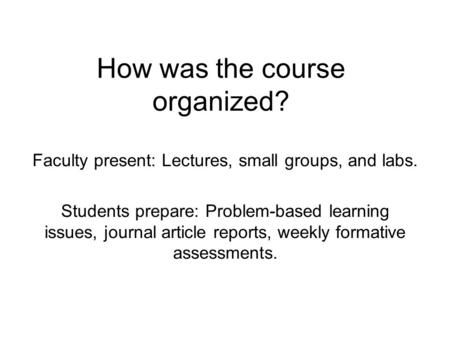 How was the course organized? Faculty present: Lectures, small groups, and labs. Students prepare: Problem-based learning issues, journal article reports,