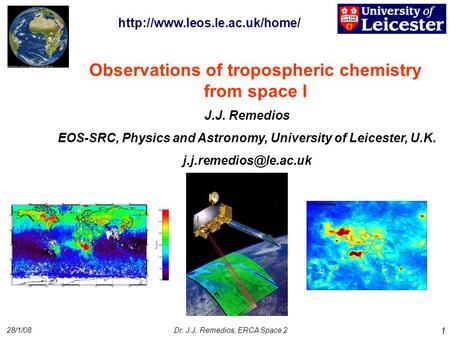 28/1/08Dr. J.J. Remedios, ERCA Space 2 1 Observations of tropospheric chemistry from space I J.J. Remedios EOS-SRC, Physics and Astronomy, University of.