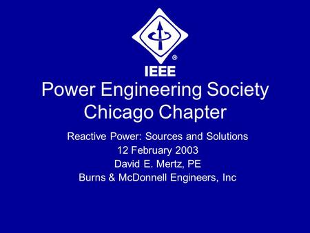 Power Engineering Society Chicago Chapter Reactive Power: Sources and Solutions 12 February 2003 David E. Mertz, PE Burns & McDonnell Engineers, Inc.