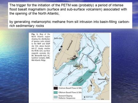 The trigger for the initiation of the PETM was (probably) a period of intense flood basalt magmatism (surface and sub-surface volcanism) associated with.