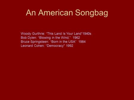 An American Songbag Woody Gurthrie: “This Land Is Your Land”1940s Bob Dylen: “Blowing in the Wind,” 1962 Bruce Springsteen: “Born in the USA” 1984 Leonard.