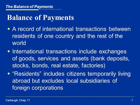 Carbaugh, Chap. 11 1 The Balance of Payments Balance of Payments  A record of international transactions between residents of one country and the rest.