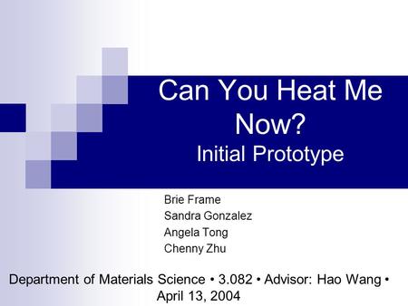 Can You Heat Me Now? Initial Prototype Brie Frame Sandra Gonzalez Angela Tong Chenny Zhu Department of Materials Science 3.082 Advisor: Hao Wang April.