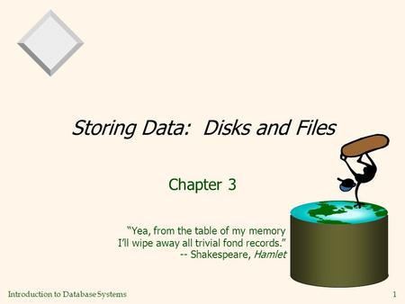 Introduction to Database Systems 1 Storing Data: Disks and Files Chapter 3 “Yea, from the table of my memory I’ll wipe away all trivial fond records.”
