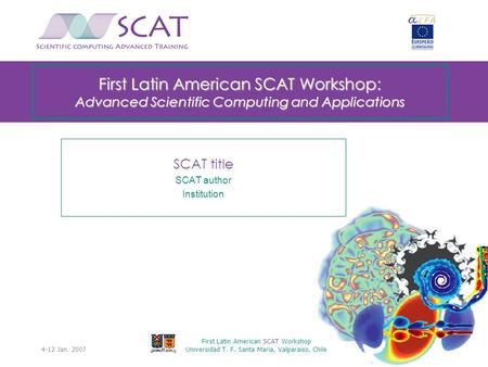 4-12 Jan. 2007 First Latin American SCAT Workshop Universidad T. F. Santa Maria, Valparaiso, Chile 0 First Latin American SCAT Workshop: Advanced Scientific.