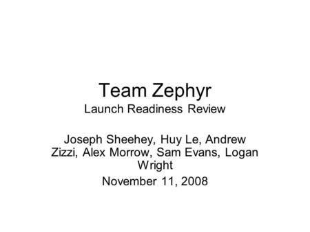 Team Zephyr Launch Readiness Review Joseph Sheehey, Huy Le, Andrew Zizzi, Alex Morrow, Sam Evans, Logan Wright November 11, 2008.