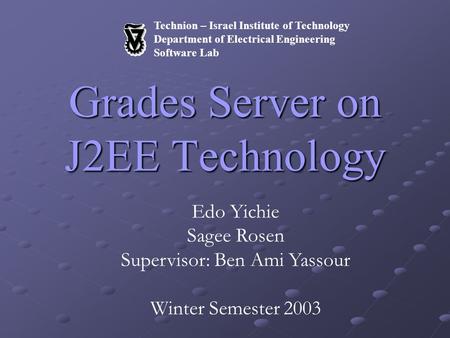 Technion – Israel Institute of Technology Department of Electrical Engineering Software Lab Grades Server on J2EE Technology Edo Yichie Sagee Rosen Supervisor: