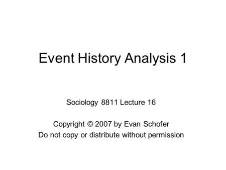 Event History Analysis 1 Sociology 8811 Lecture 16 Copyright © 2007 by Evan Schofer Do not copy or distribute without permission.