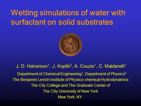 Wetting simulations of water with surfactant on solid substrates J. D. Halverson 1, J. Koplik 2, A. Couzis 1, C. Maldarelli 1 The City College and The.