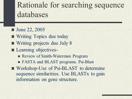 Rationale for searching sequence databases June 22, 2005 Writing Topics due today Writing projects due July 8 Learning objectives- Review of Smith-Waterman.