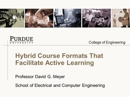 College of Engineering Hybrid Course Formats That Facilitate Active Learning Professor David G. Meyer School of Electrical and Computer Engineering.