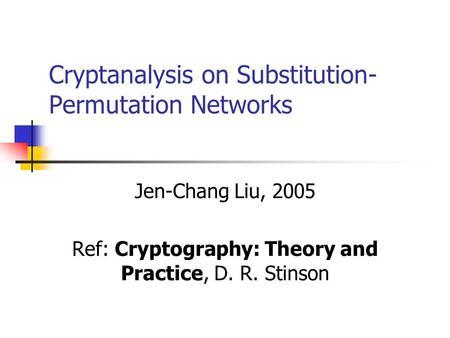 Cryptanalysis on Substitution- Permutation Networks Jen-Chang Liu, 2005 Ref: Cryptography: Theory and Practice, D. R. Stinson.