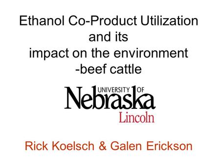 Ethanol Co-Product Utilization and its impact on the environment -beef cattle Rick Koelsch & Galen Erickson.