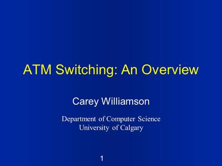 1 ATM Switching: An Overview Carey Williamson Department of Computer Science University of Calgary.