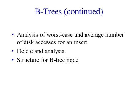 B-Trees (continued) Analysis of worst-case and average number of disk accesses for an insert. Delete and analysis. Structure for B-tree node.