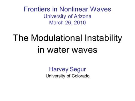 Frontiers in Nonlinear Waves University of Arizona March 26, 2010 The Modulational Instability in water waves Harvey Segur University of Colorado.