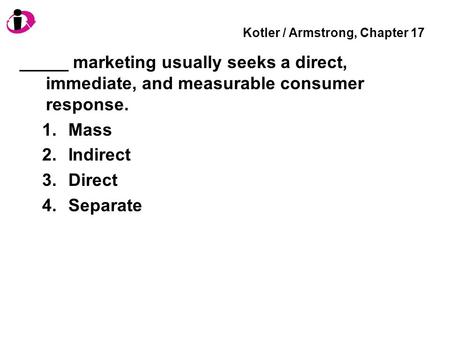 Kotler / Armstrong, Chapter 17 _____ marketing usually seeks a direct, immediate, and measurable consumer response. 1.Mass 2.Indirect 3.Direct 4.Separate.