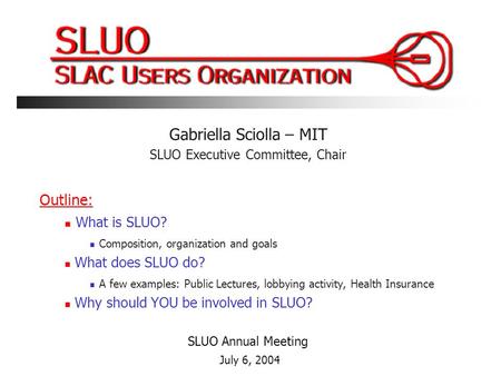 The SLAC Users Organization (SLUO) Gabriella Sciolla – MIT SLUO Executive Committee, Chair Outline: What is SLUO? Composition, organization and goals What.