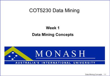 Data Mining Concepts 1.1 COT5230 Data Mining Week 1 Data Mining Concepts M O N A S H A U S T R A L I A ’ S I N T E R N A T I O N A L U N I V E R S I T.