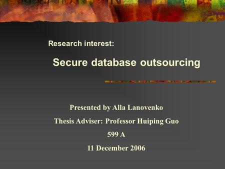 Research interest: Secure database outsourcing Presented by Alla Lanovenko Thesis Adviser: Professor Huiping Guo 599 A 11 December 2006.