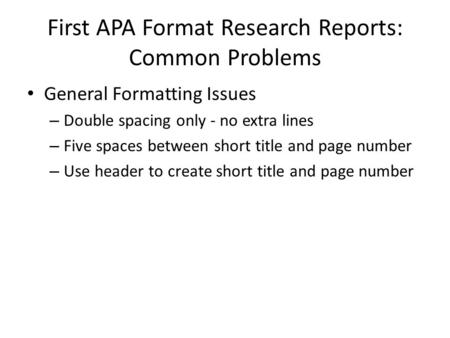 First APA Format Research Reports: Common Problems General Formatting Issues – Double spacing only - no extra lines – Five spaces between short title and.