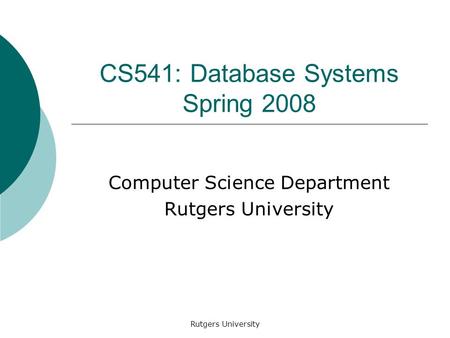 Rutgers University CS541: Database Systems Spring 2008 Computer Science Department Rutgers University.