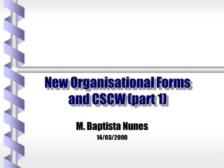 1 New Organisational Forms and CSCW (part 1) M. Baptista Nunes 14/03/2000.