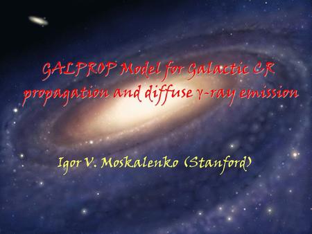 Igor V. Moskalenko (Stanford) GALPROP Model for Galactic CR propagation and diffuse γ -ray emission.