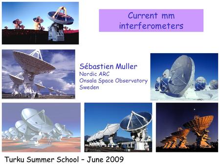 Current mm interferometers Sébastien Muller Nordic ARC Onsala Space Observatory Sweden Turku Summer School – June 2009.