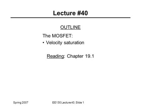 Spring 2007EE130 Lecture 40, Slide 1 Lecture #40 OUTLINE The MOSFET: Velocity saturation Reading: Chapter 19.1.