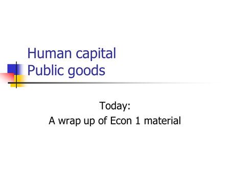 Human capital Public goods Today: A wrap up of Econ 1 material.