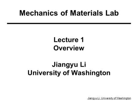 Jiangyu Li, University of Washington Lecture 1 Overview Jiangyu Li University of Washington Mechanics of Materials Lab.