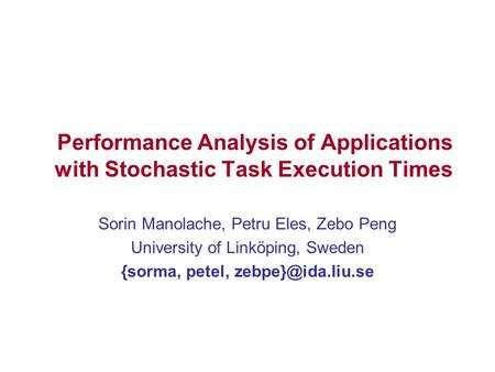 Performance Analysis of Applications with Stochastic Task Execution Times Sorin Manolache, Petru Eles, Zebo Peng University of Linköping, Sweden {sorma,