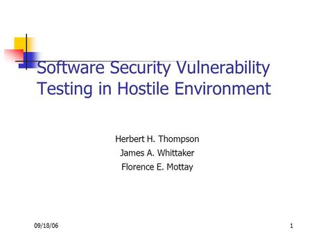09/18/06 1 Software Security Vulnerability Testing in Hostile Environment Herbert H. Thompson James A. Whittaker Florence E. Mottay.