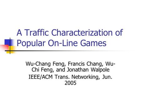 A Traffic Characterization of Popular On-Line Games Wu-Chang Feng, Francis Chang, Wu- Chi Feng, and Jonathan Walpole IEEE/ACM Trans. Networking, Jun. 2005.