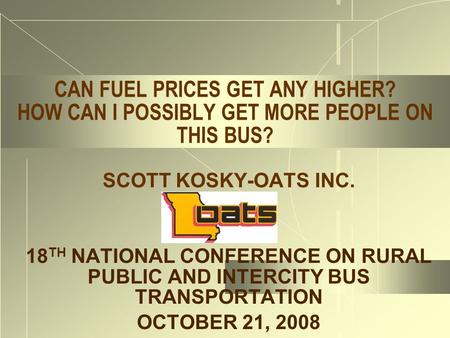 CAN FUEL PRICES GET ANY HIGHER? HOW CAN I POSSIBLY GET MORE PEOPLE ON THIS BUS? SCOTT KOSKY-OATS INC. 18 TH NATIONAL CONFERENCE ON RURAL PUBLIC AND INTERCITY.