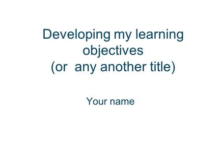 Developing my learning objectives (or any another title) Your name.
