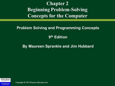 Copyright © 2012 Pearson Education, Inc. Chapter 2 Beginning Problem-Solving Concepts for the Computer Problem Solving and Programming Concepts 9 th Edition.