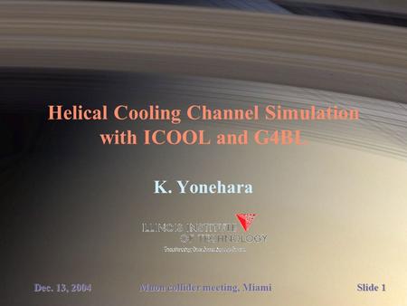 Helical Cooling Channel Simulation with ICOOL and G4BL K. Yonehara Muon collider meeting, Miami Dec. 13, 2004 Slide 1.
