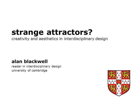 Strange attractors? creativity and aesthetics in interdisciplinary design alan blackwell reader in interdisciplinary design university of cambridge.