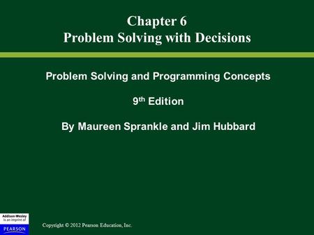 Copyright © 2012 Pearson Education, Inc. Chapter 6 Problem Solving with Decisions Problem Solving and Programming Concepts 9 th Edition By Maureen Sprankle.